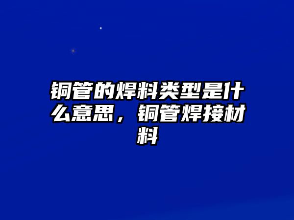 銅管的焊料類型是什么意思，銅管焊接材料