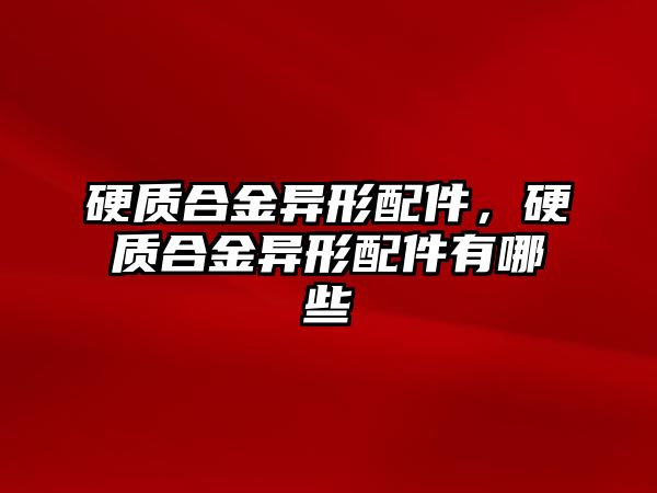 硬質合金異形配件，硬質合金異形配件有哪些