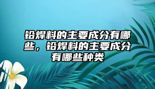 鉛焊料的主要成分有哪些，鉛焊料的主要成分有哪些種類