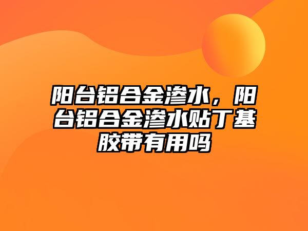 陽臺鋁合金滲水，陽臺鋁合金滲水貼丁基膠帶有用嗎