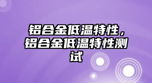 鋁合金低溫特性，鋁合金低溫特性測試