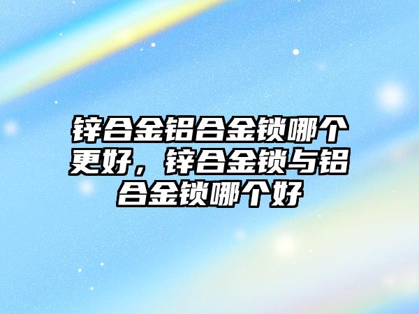 鋅合金鋁合金鎖哪個更好，鋅合金鎖與鋁合金鎖哪個好