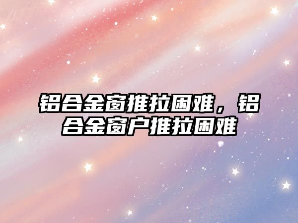 鋁合金窗推拉困難，鋁合金窗戶推拉困難