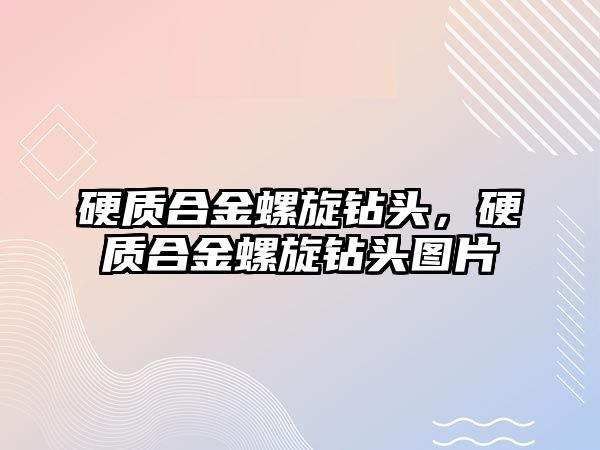 硬質合金螺旋鉆頭，硬質合金螺旋鉆頭圖片