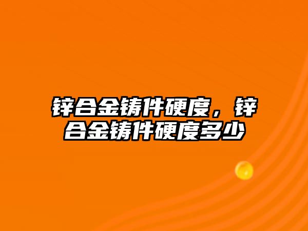 鋅合金鑄件硬度，鋅合金鑄件硬度多少