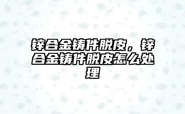 鋅合金鑄件脫皮，鋅合金鑄件脫皮怎么處理