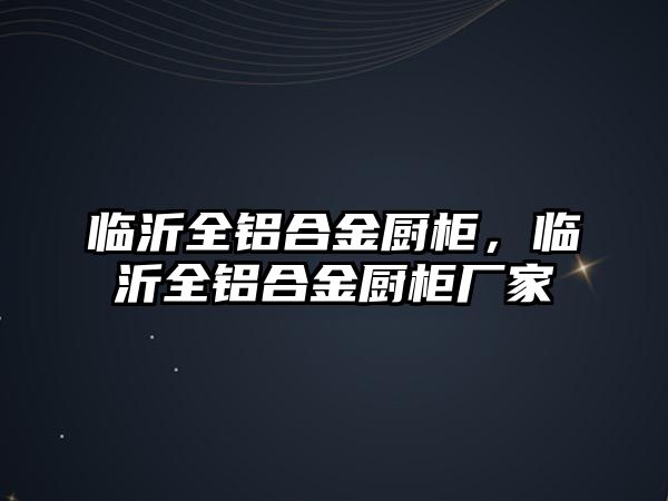 臨沂全鋁合金廚柜，臨沂全鋁合金廚柜廠家