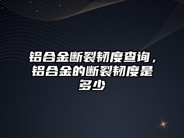 鋁合金斷裂韌度查詢，鋁合金的斷裂韌度是多少