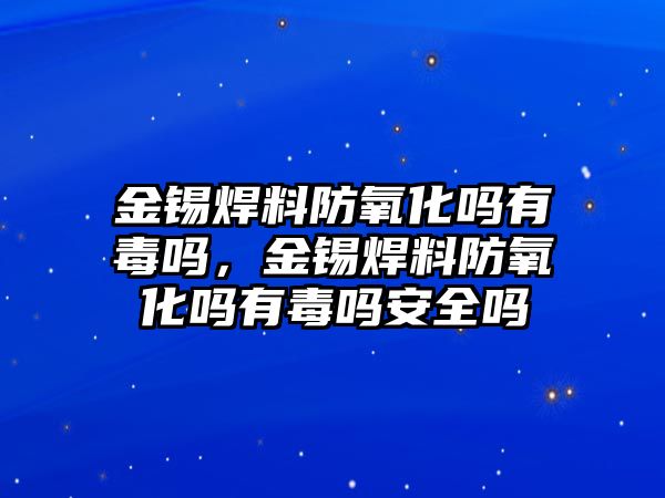 金錫焊料防氧化嗎有毒嗎，金錫焊料防氧化嗎有毒嗎安全嗎