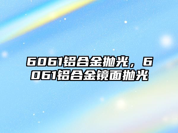 6061鋁合金拋光，6061鋁合金鏡面拋光