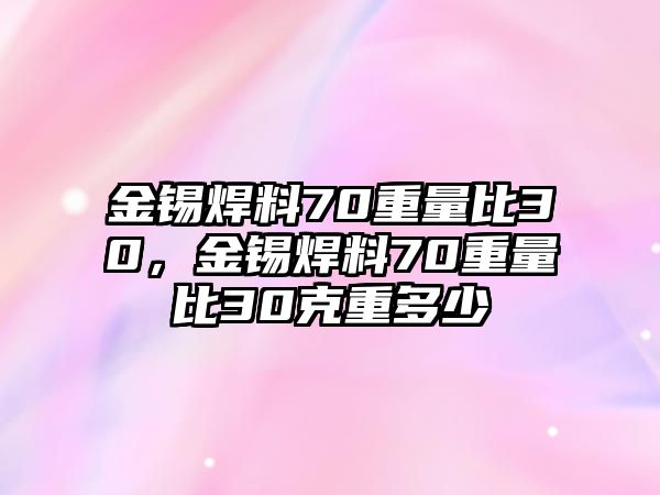 金錫焊料70重量比30，金錫焊料70重量比30克重多少