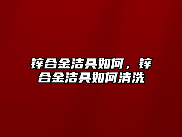 鋅合金潔具如何，鋅合金潔具如何清洗