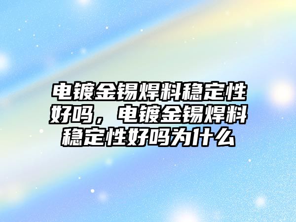 電鍍金錫焊料穩(wěn)定性好嗎，電鍍金錫焊料穩(wěn)定性好嗎為什么