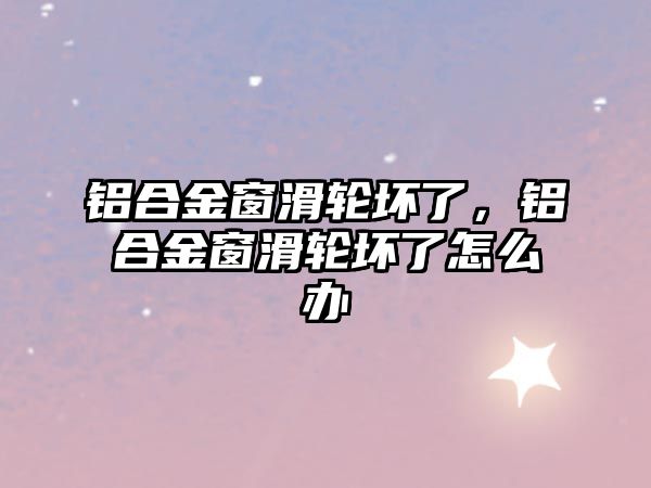 鋁合金窗滑輪壞了，鋁合金窗滑輪壞了怎么辦