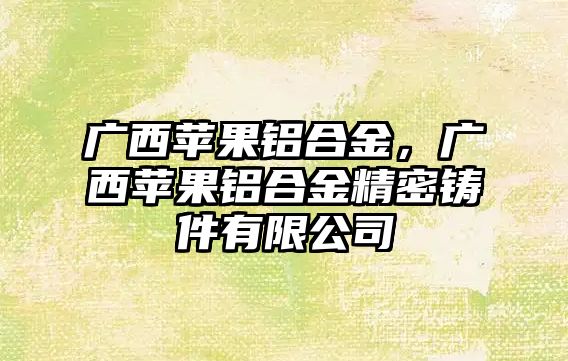 廣西蘋果鋁合金，廣西蘋果鋁合金精密鑄件有限公司