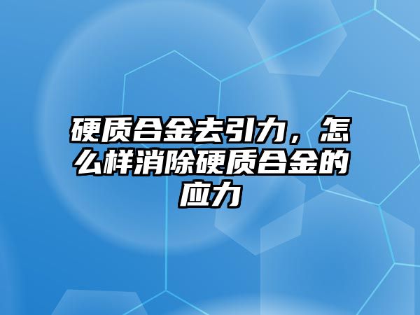 硬質(zhì)合金去引力，怎么樣消除硬質(zhì)合金的應(yīng)力