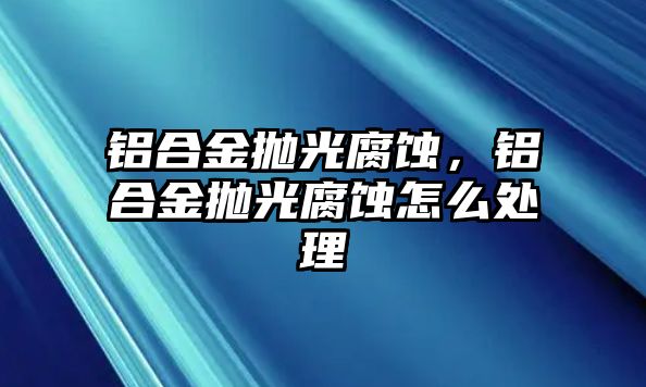 鋁合金拋光腐蝕，鋁合金拋光腐蝕怎么處理