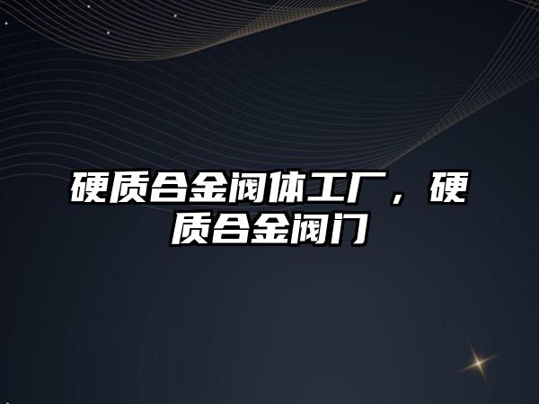 硬質(zhì)合金閥體工廠，硬質(zhì)合金閥門