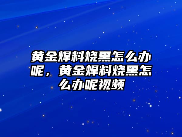 黃金焊料燒黑怎么辦呢，黃金焊料燒黑怎么辦呢視頻