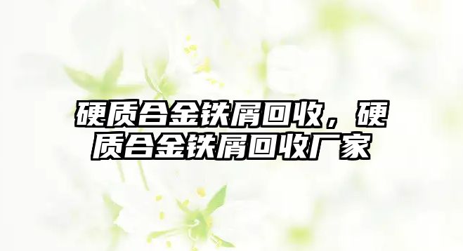 硬質(zhì)合金鐵屑回收，硬質(zhì)合金鐵屑回收廠家