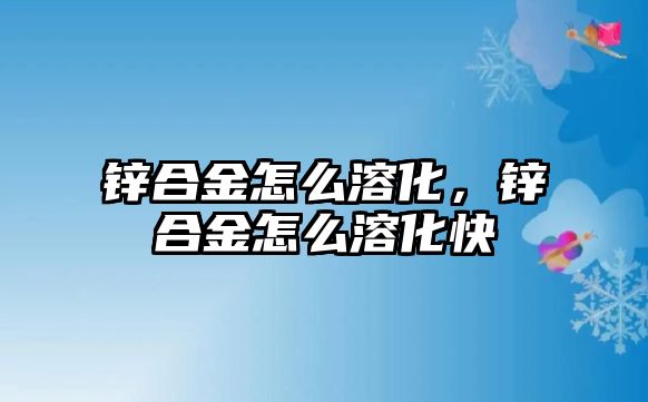 鋅合金怎么溶化，鋅合金怎么溶化快