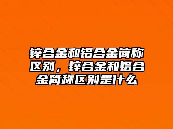 鋅合金和鋁合金簡稱區(qū)別，鋅合金和鋁合金簡稱區(qū)別是什么