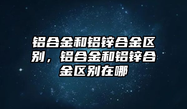 鋁合金和鋁鋅合金區(qū)別，鋁合金和鋁鋅合金區(qū)別在哪