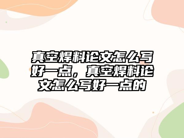 真空焊料論文怎么寫好一點，真空焊料論文怎么寫好一點的