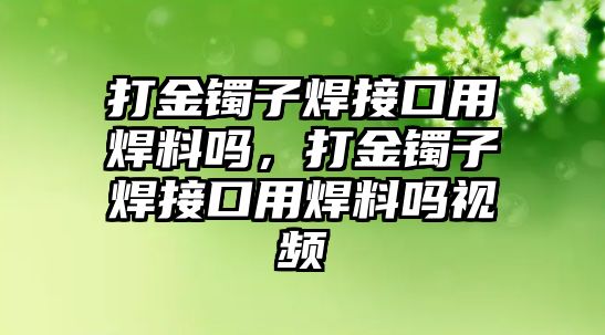 打金鐲子焊接口用焊料嗎，打金鐲子焊接口用焊料嗎視頻