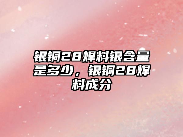 銀銅28焊料銀含量是多少，銀銅28焊料成分