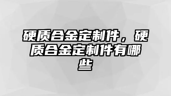 硬質(zhì)合金定制件，硬質(zhì)合金定制件有哪些