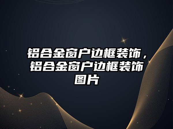 鋁合金窗戶邊框裝飾，鋁合金窗戶邊框裝飾圖片