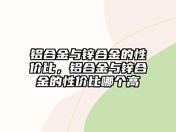 鋁合金與鋅合金的性價比，鋁合金與鋅合金的性價比哪個高