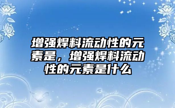 增強焊料流動性的元素是，增強焊料流動性的元素是什么