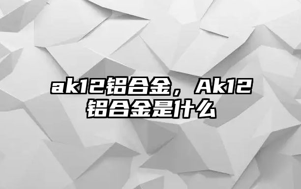 ak12鋁合金，Ak12鋁合金是什么