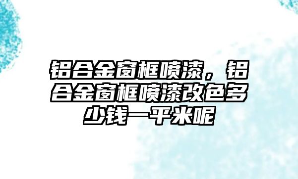 鋁合金窗框噴漆，鋁合金窗框噴漆改色多少錢一平米呢