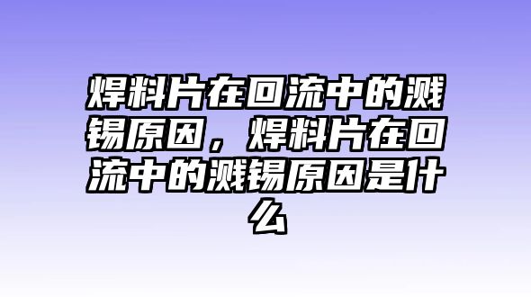 焊料片在回流中的濺錫原因，焊料片在回流中的濺錫原因是什么