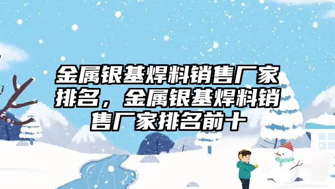 金屬銀基焊料銷售廠家排名，金屬銀基焊料銷售廠家排名前十