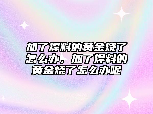 加了焊料的黃金燒了怎么辦，加了焊料的黃金燒了怎么辦呢