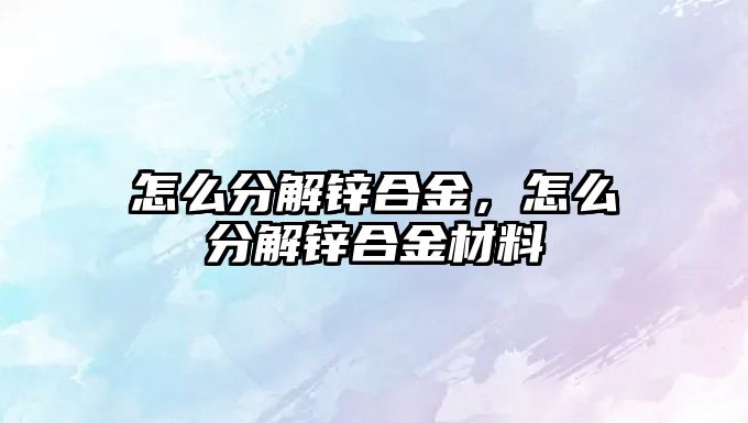 怎么分解鋅合金，怎么分解鋅合金材料