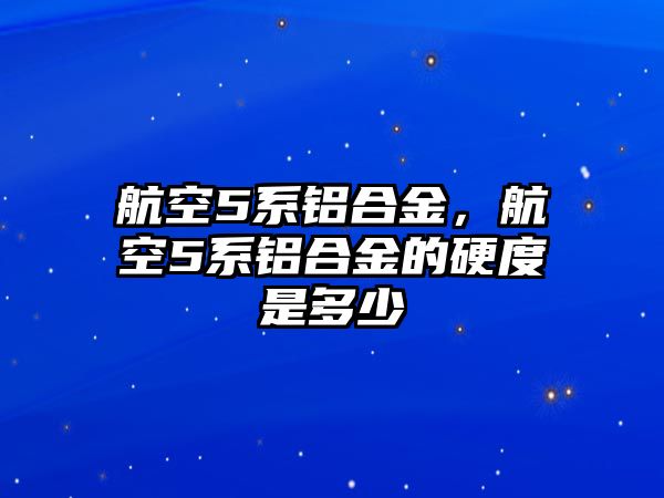 航空5系鋁合金，航空5系鋁合金的硬度是多少