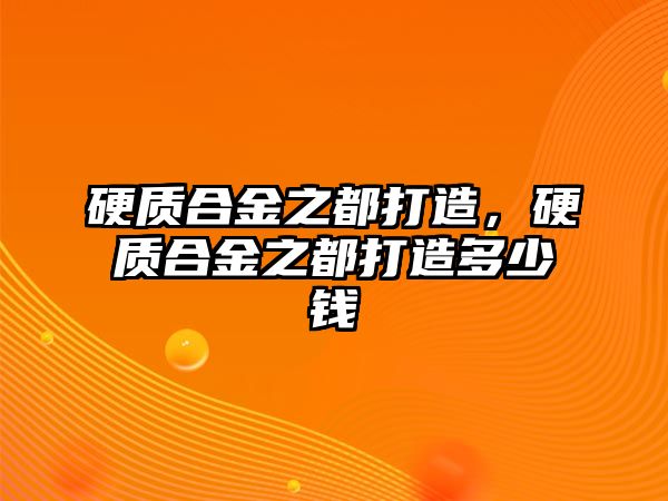 硬質(zhì)合金之都打造，硬質(zhì)合金之都打造多少錢