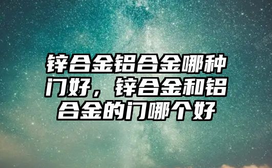 鋅合金鋁合金哪種門好，鋅合金和鋁合金的門哪個好