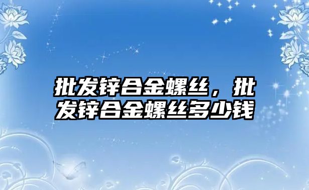 批發(fā)鋅合金螺絲，批發(fā)鋅合金螺絲多少錢