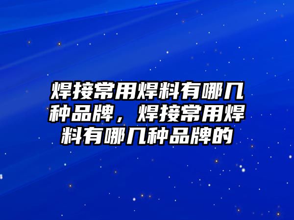 焊接常用焊料有哪幾種品牌，焊接常用焊料有哪幾種品牌的