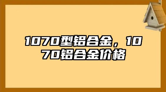 1070型鋁合金，1070鋁合金價(jià)格