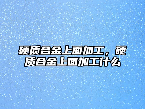 硬質(zhì)合金上面加工，硬質(zhì)合金上面加工什么