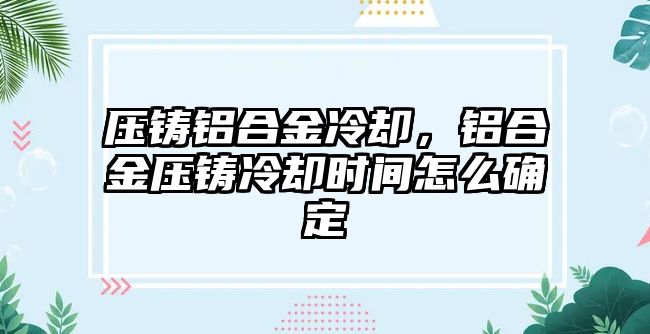 壓鑄鋁合金冷卻，鋁合金壓鑄冷卻時間怎么確定