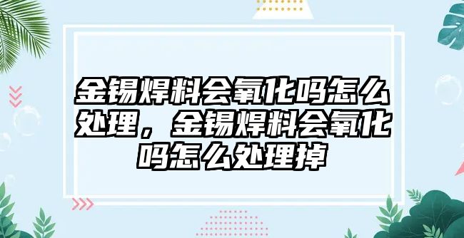 金錫焊料會(huì)氧化嗎怎么處理，金錫焊料會(huì)氧化嗎怎么處理掉