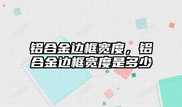 鋁合金邊框寬度，鋁合金邊框寬度是多少